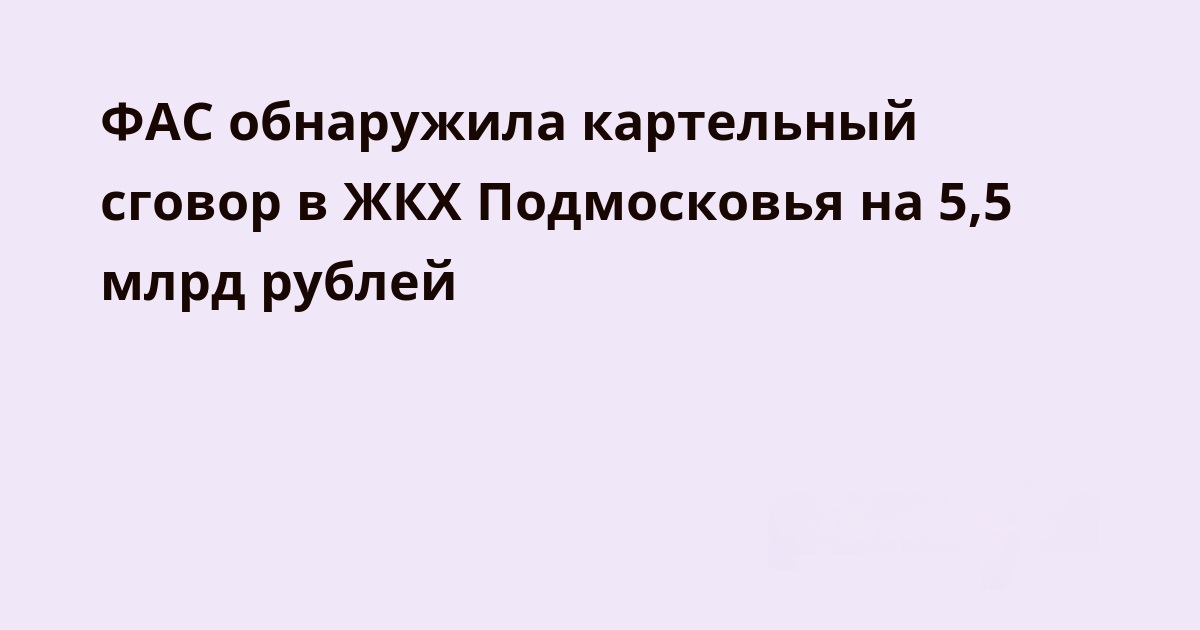 ФАС обнаружила картельный сговор в ЖКХ Подмосковья на 5,5 млрд рублей