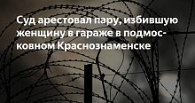 Суд арестовал пару, избившую женщину в гараже в подмосковном Краснознаменске