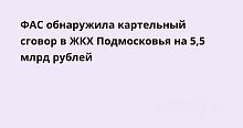 ФАС обнаружила картельный сговор в ЖКХ Подмосковья на 5,5 млрд рублей