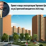 Проект и ввод в эксплуатацию Торгового Центра на ул.Строителей ожидается в 2025 году. 